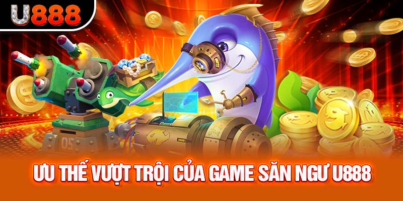 Ưu thế vượt trội của game săn ngư U888